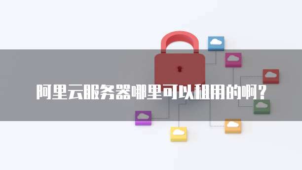 阿里云服务器哪里可以租用的啊?