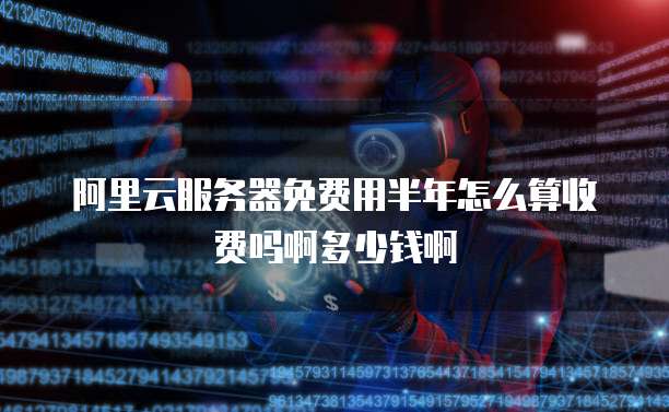 阿里云服务器免费用半年怎么算收费吗啊多少钱啊