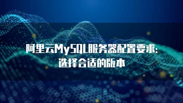 阿里云MySQL服务器配置要求:选择合适的版本