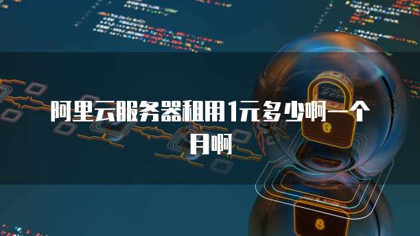 阿里云服务器租用1元多少啊一个月啊
