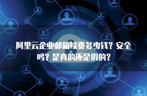 阿里云企业邮箱续费多少钱?安全吗?是真的还是假的?