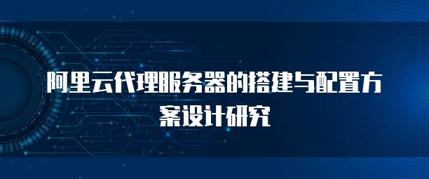 阿里云代理服务器的搭建与配置方案设计研究