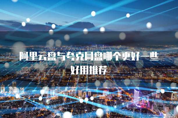阿里云盘与夸克网盘哪个更好一些好用推荐