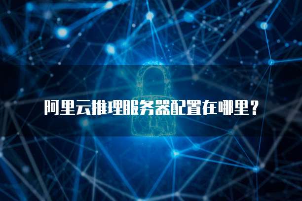 阿里云推理服务器配置在哪里?