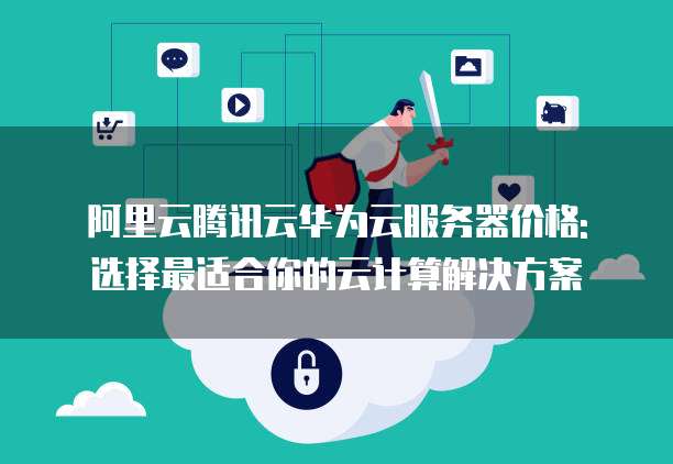 阿里云腾讯云华为云服务器价格: 选择最适合你的云计算解决方案