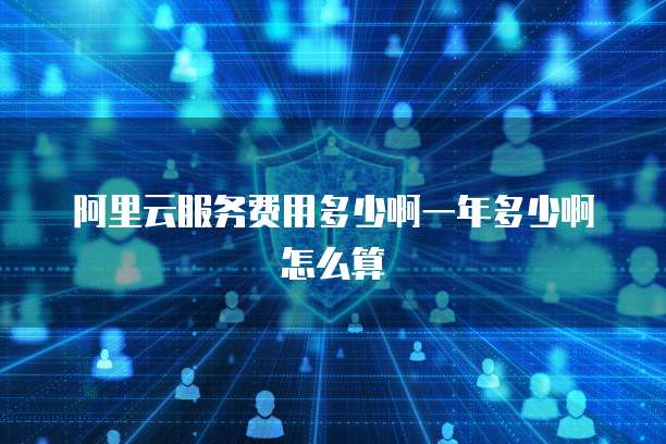 阿里云服务费用多少啊一年多少啊怎么算