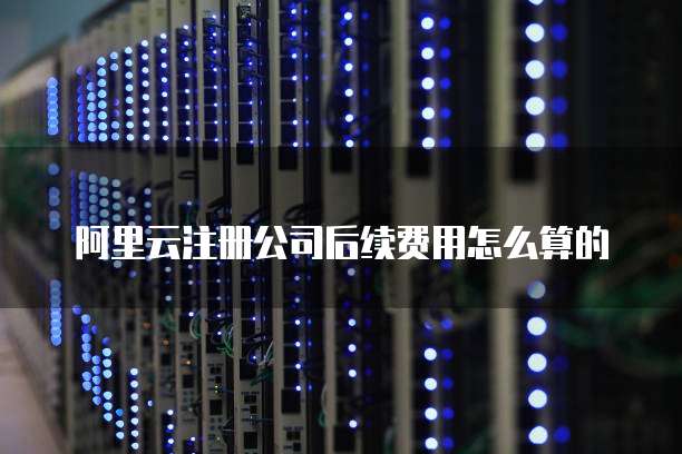 阿里云注册公司后续费用怎么算的