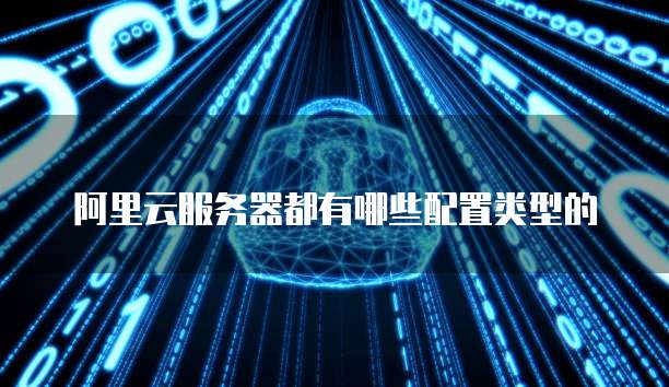阿里云服务器都有哪些配置类型的