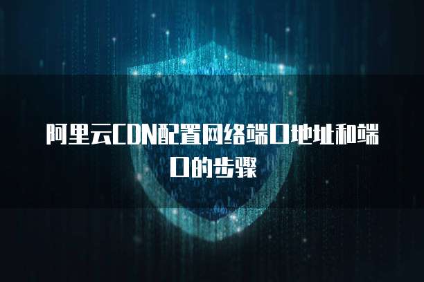 阿里云CDN配置网络端口地址和端口的步骤