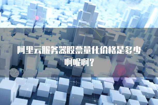 阿里云服务器股票量化价格是多少啊呢啊?