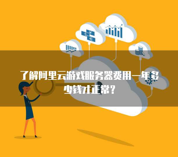了解阿里云游戏服务器费用一年多少钱才正常?