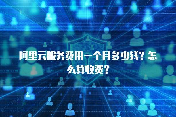阿里云服务费用一个月多少钱?怎么算收费?