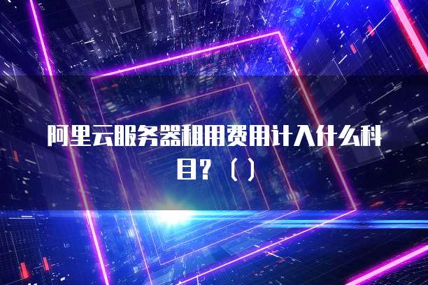 阿里云服务器租用费用计入什么科目?()