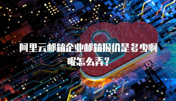 阿里云邮箱企业邮箱报价是多少啊呢怎么弄?