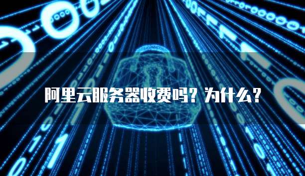 阿里云服务器收费吗?为什么?