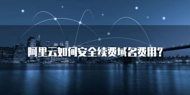 阿里云如何安全续费域名费用?