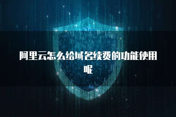 阿里云怎么给域名续费的功能使用呢