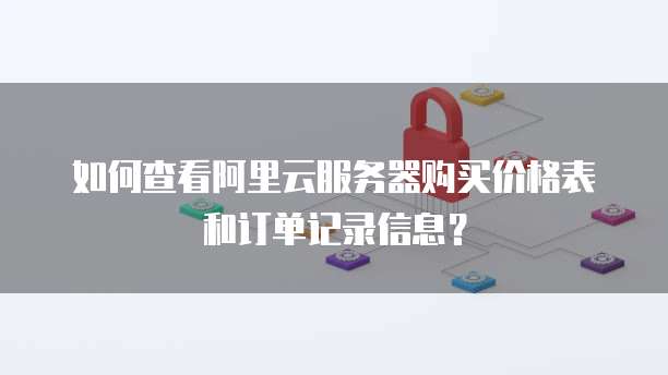 如何查看阿里云服务器购买价格表和订单记录信息?