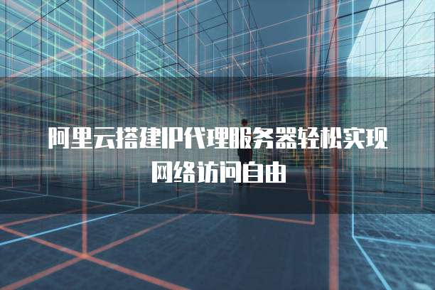 阿里云搭建IP代理服务器轻松实现网络访问自由