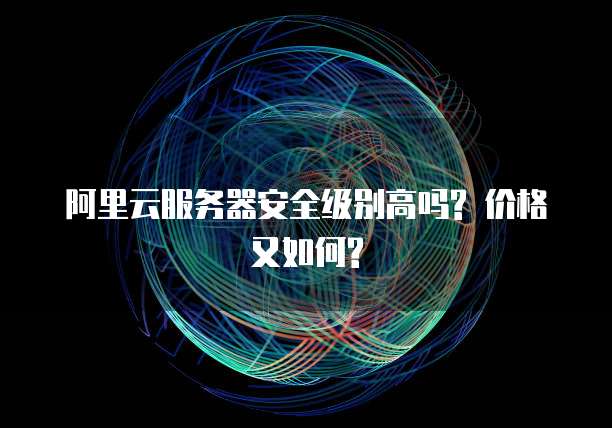 阿里云服务器安全级别高吗? 价格又如何?