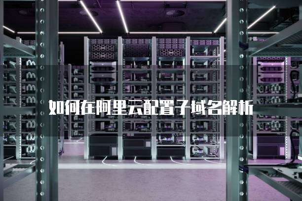 如何在阿里云配置子域名解析
