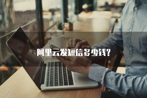 阿里云发短信多少钱?