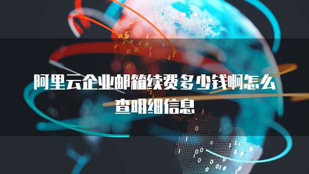 阿里云企业邮箱续费多少钱啊怎么查明细信息