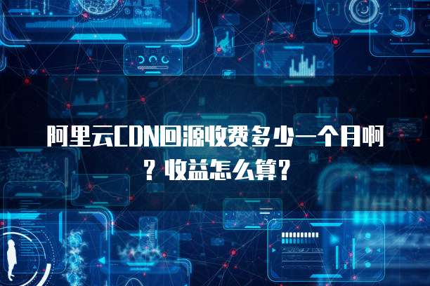 阿里云CDN回源收费多少一个月啊?收益怎么算?