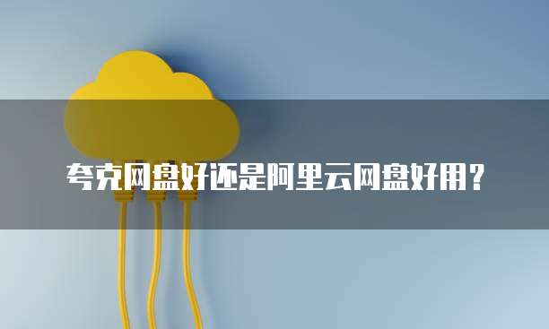 夸克网盘好还是阿里云网盘好用？