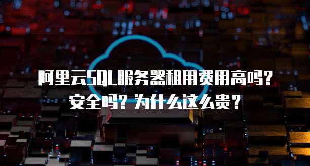阿里云SQL服务器租用费用高吗?安全吗?为什么这么贵?