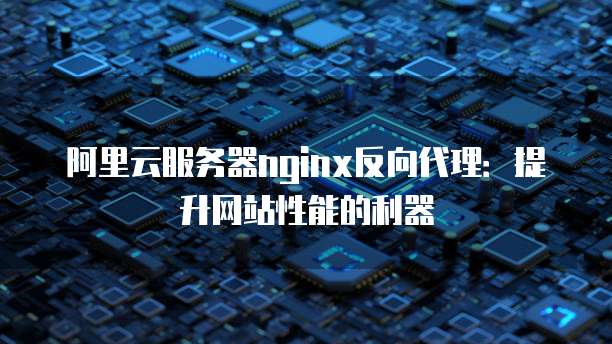阿里云服务器nginx反向代理：提升网站性能的利器