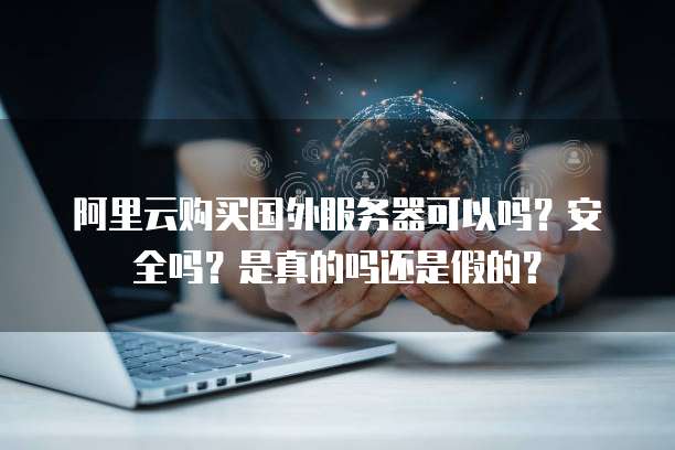 阿里云购买国外服务器可以吗?安全吗?是真的吗还是假的?