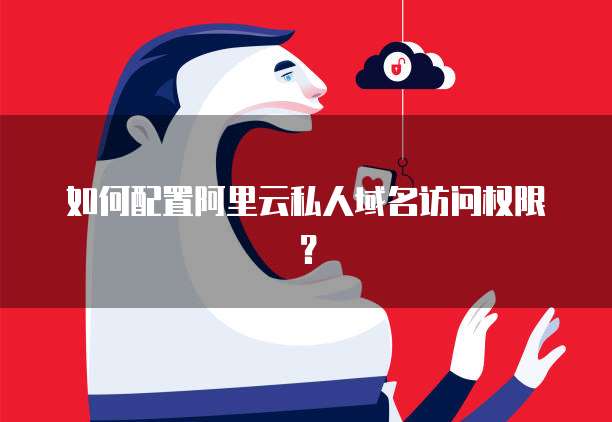 如何配置阿里云私人域名访问权限？
