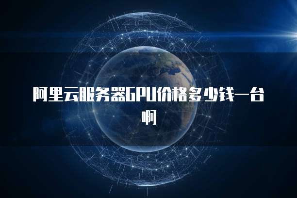 阿里云服务器GPU价格多少钱一台啊