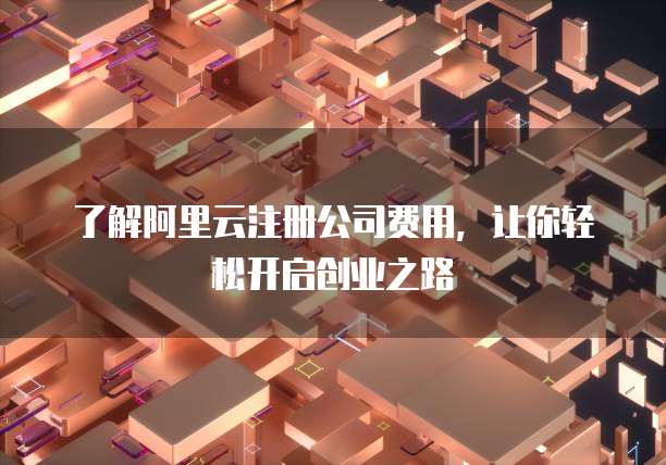 了解阿里云注册公司费用,让你轻松开启创业之路