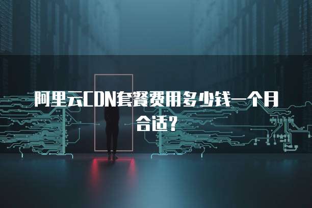 阿里云CDN套餐费用多少钱一个月合适？