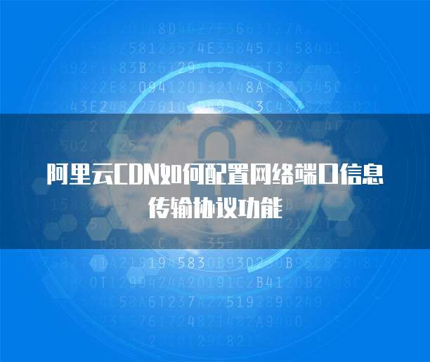 阿里云CDN如何配置网络端口信息传输协议功能