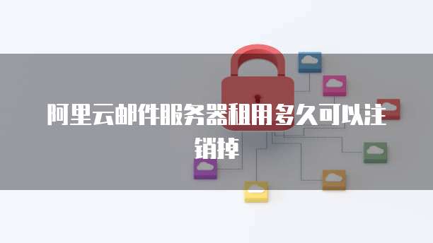 阿里云邮件服务器租用多久可以注销掉