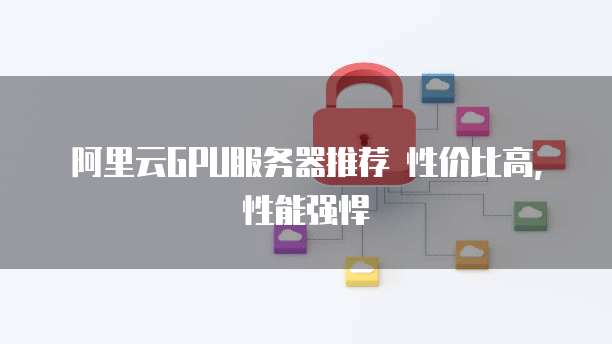 阿里云GPU服务器推荐 性价比高,性能强悍