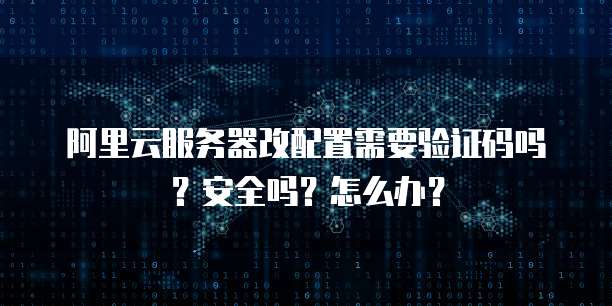 阿里云服务器改配置需要验证码吗?安全吗?怎么办?