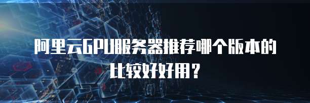 阿里云GPU服务器推荐哪个版本的比较好好用?