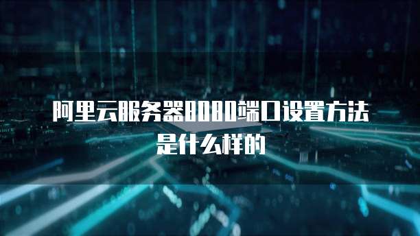 阿里云服务器8080端口设置方法是什么样的