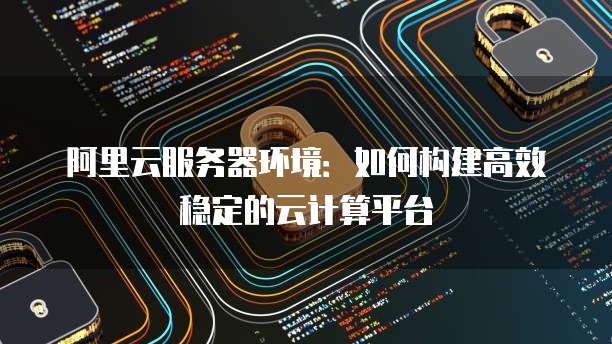 阿里云服务器环境:如何构建高效稳定的云计算平台