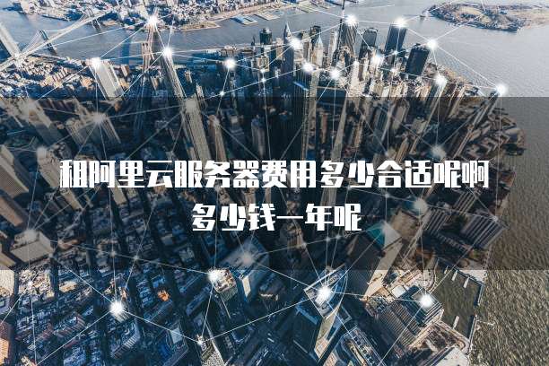 租阿里云服务器费用多少合适呢啊多少钱一年呢