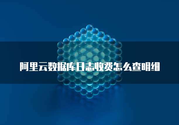 阿里云数据库日志收费怎么查明细