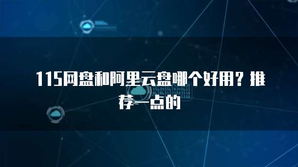 115网盘和阿里云盘哪个好用?推荐一点的