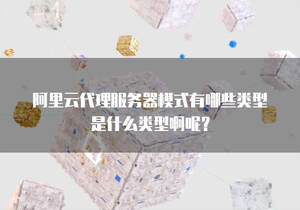 阿里云代理服务器模式有哪些类型是什么类型啊呢?