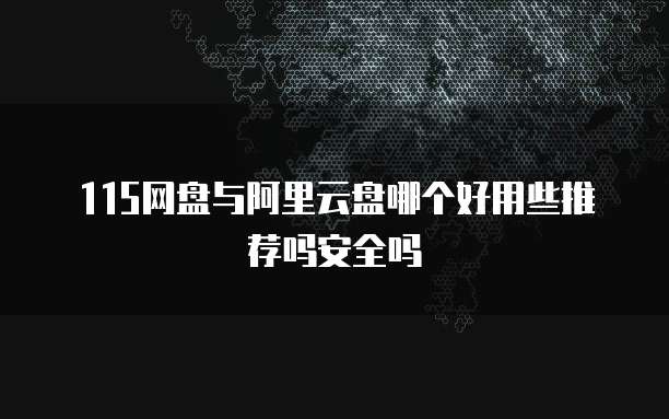 115网盘与阿里云盘哪个好用些推荐吗安全吗
