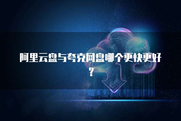 阿里云盘与夸克网盘哪个更快更好？