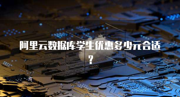 阿里云数据库学生优惠多少元合适?